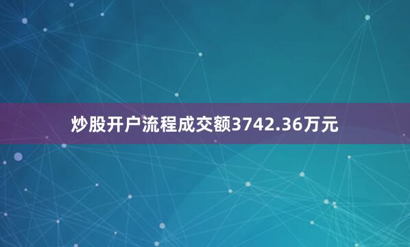 炒股开户流程成交额3742.36万元