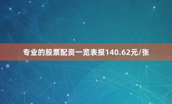 专业的股票配资一览表报140.62元/张