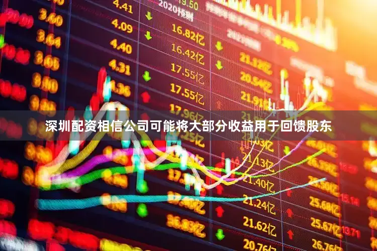 深圳配资相信公司可能将大部分收益用于回馈股东