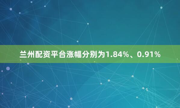 兰州配资平台涨幅分别为1.84%、0.91%