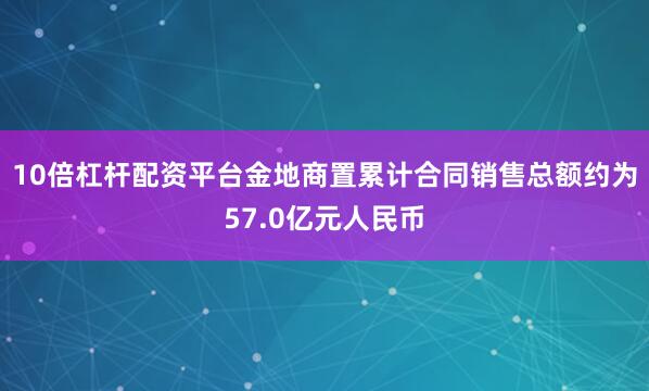 10倍杠杆配资平台金地商置累计合同销售总额约为57.0亿元人民币