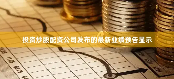 投资炒股配资公司发布的最新业绩预告显示