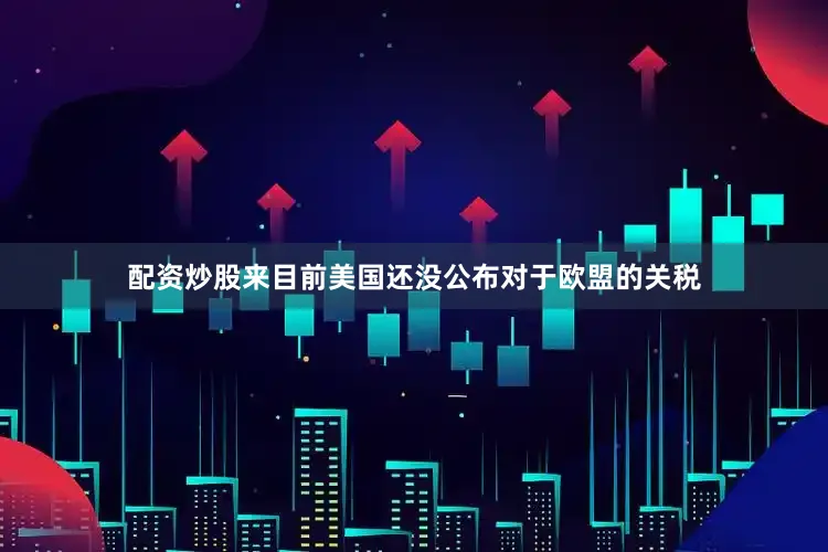 配资炒股来目前美国还没公布对于欧盟的关税