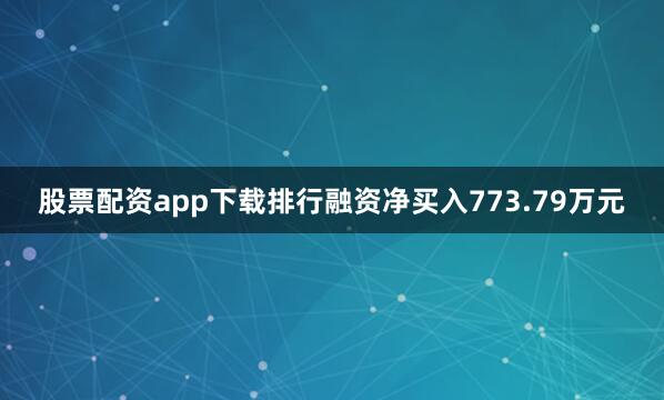 股票配资app下载排行融资净买入773.79万元