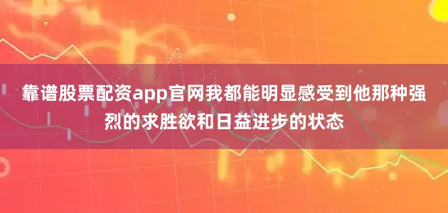 靠谱股票配资app官网我都能明显感受到他那种强烈的求胜欲和日益进步的状态