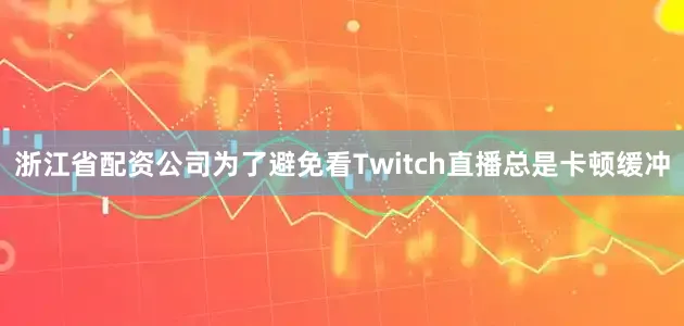 浙江省配资公司为了避免看Twitch直播总是卡顿缓冲