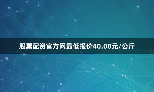 股票配资官方网最低报价40.00元/公斤