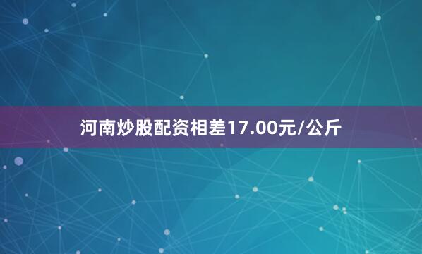 河南炒股配资相差17.00元/公斤