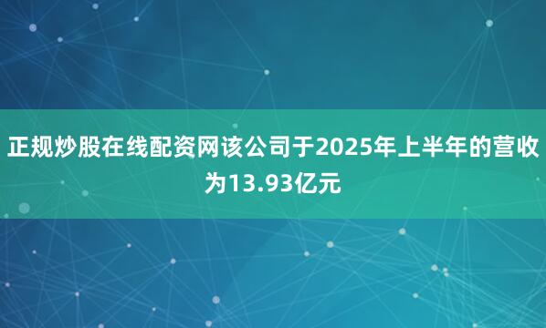 正规炒股在线配资网该公司于2025年上半年的营收为13.93亿元