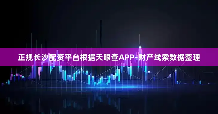 正规长沙配资平台根据天眼查APP-财产线索数据整理