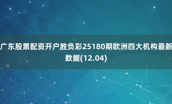 广东股票配资开户胜负彩25180期欧洲四大机构最新数据(12.04)