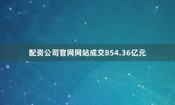 配资公司官网网站成交854.36亿元
