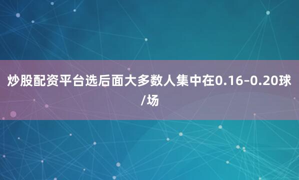 炒股配资平台选后面大多数人集中在0.16–0.20球/场