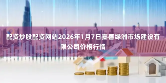 配资炒股配资网站2026年1月7日嘉善绿洲市场建设有限公司价格行情