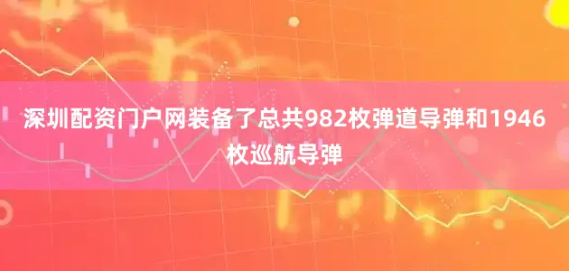 深圳配资门户网装备了总共982枚弹道导弹和1946枚巡航导弹