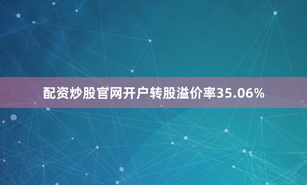 配资炒股官网开户转股溢价率35.06%