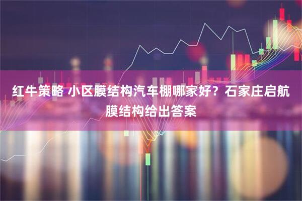 红牛策略 小区膜结构汽车棚哪家好？石家庄启航膜结构给出答案