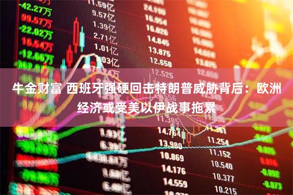 牛金财富 西班牙强硬回击特朗普威胁背后：欧洲经济或受美以伊战事拖累
