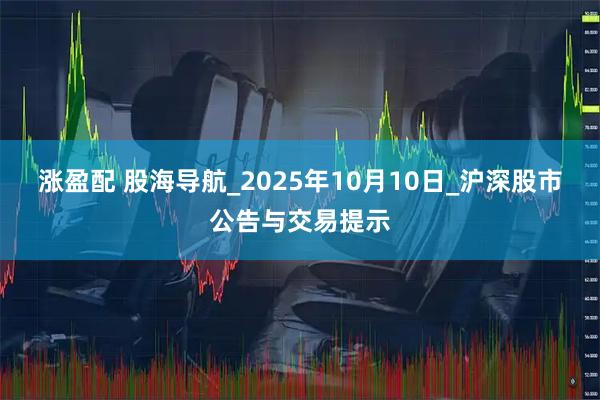 涨盈配 股海导航_2025年10月10日_沪深股市公告与交易提示