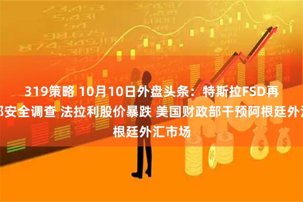 319策略 10月10日外盘头条：特斯拉FSD再遭联邦安全调查 法拉利股价暴跌 美国财政部干预阿根廷外汇市场