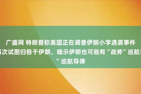 广盛网 特朗普称美国正在调查伊朗小学遇袭事件，再次试图归咎于伊朗，暗示伊朗也可能有“战斧”巡航导弹
