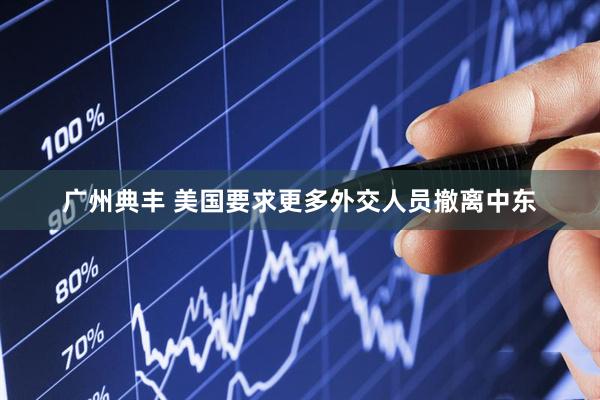 广州典丰 美国要求更多外交人员撤离中东