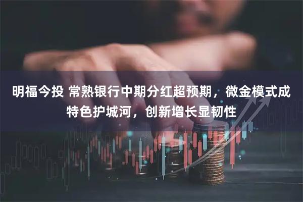 明福今投 常熟银行中期分红超预期，微金模式成特色护城河，创新增长显韧性