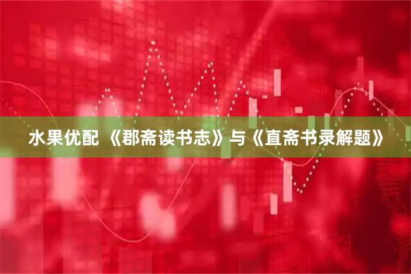 水果优配 《郡斋读书志》与《直斋书录解题》