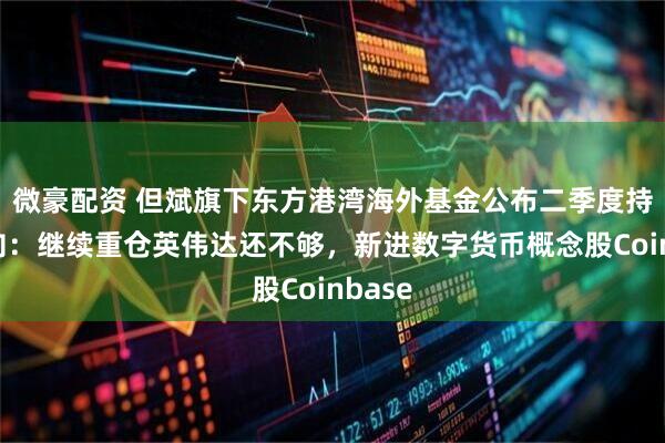 微豪配资 但斌旗下东方港湾海外基金公布二季度持仓动向：继续重仓英伟达还不够，新进数字货币概念股Coinbase