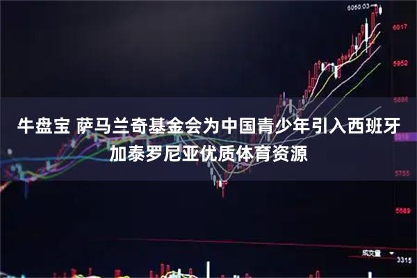 牛盘宝 萨马兰奇基金会为中国青少年引入西班牙加泰罗尼亚优质体育资源