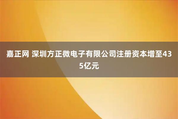 嘉正网 深圳方正微电子有限公司注册资本增至435亿元