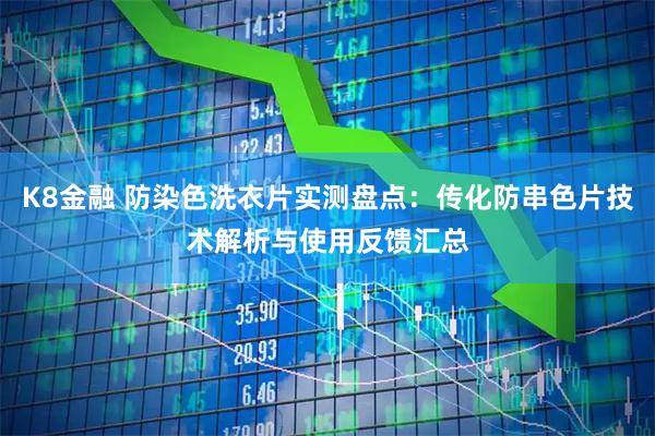 K8金融 防染色洗衣片实测盘点：传化防串色片技术解析与使用反馈汇总