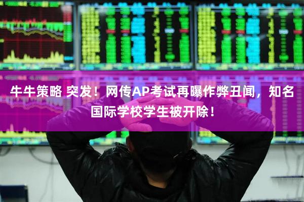 牛牛策略 突发！网传AP考试再曝作弊丑闻，知名国际学校学生被开除！