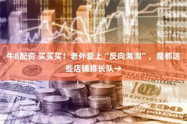 牛8配资 买买买！老外爱上“反向海淘”，魔都这些店铺排长队→
