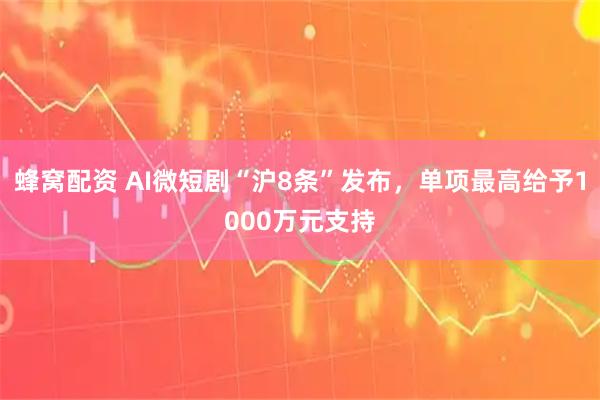 蜂窝配资 AI微短剧“沪8条”发布，单项最高给予1000万元支持