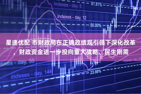 星速优配 市财政局在正确政绩观引领下深化改革，财政资金进一步投向重大战略、民生刚需