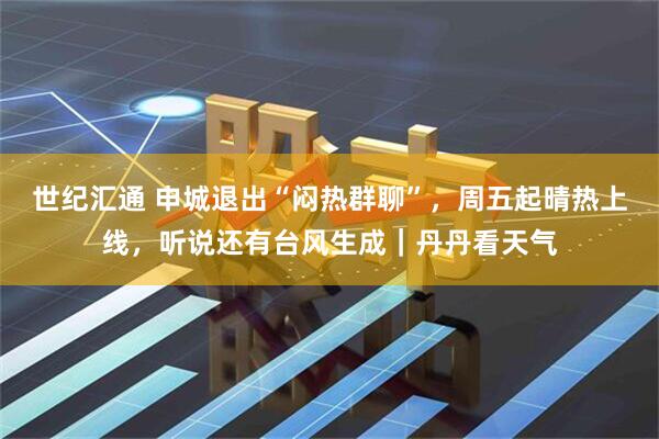 世纪汇通 申城退出“闷热群聊”，周五起晴热上线，听说还有台风生成｜丹丹看天气