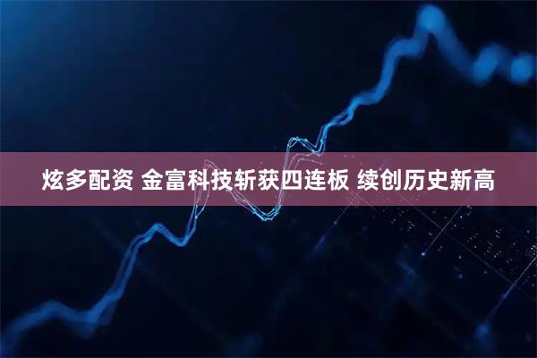 炫多配资 金富科技斩获四连板 续创历史新高