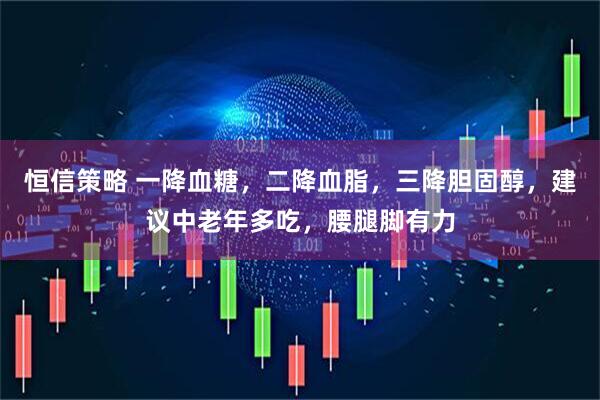 恒信策略 一降血糖，二降血脂，三降胆固醇，建议中老年多吃，腰腿脚有力