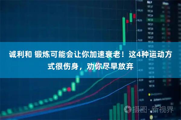 诚利和 锻炼可能会让你加速衰老！这4种运动方式很伤身，劝你尽早放弃