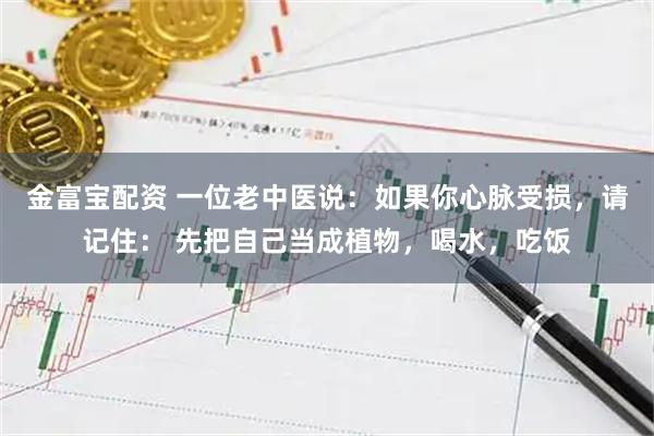 金富宝配资 一位老中医说：如果你心脉受损，请记住： 先把自己当成植物，喝水，吃饭