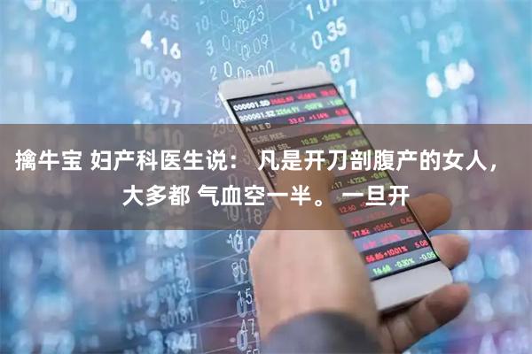 擒牛宝 妇产科医生说： 凡是开刀剖腹产的女人， 大多都 气血空一半。 一旦开