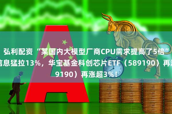 弘利配资 “某国内大模型厂商CPU需求提高了5倍”，海光信息猛拉13%，华宝基金科创芯片ETF（589190）再涨超3%！