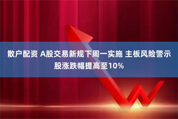散户配资 A股交易新规下周一实施 主板风险警示股涨跌幅提高至10%