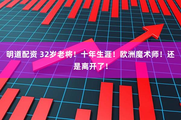 明道配资 32岁老将！十年生涯！欧洲魔术师！还是离开了！