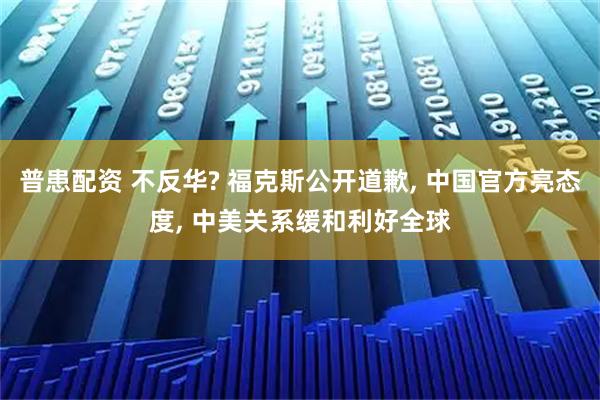 普患配资 不反华? 福克斯公开道歉, 中国官方亮态度, 中美关系缓和利好全球