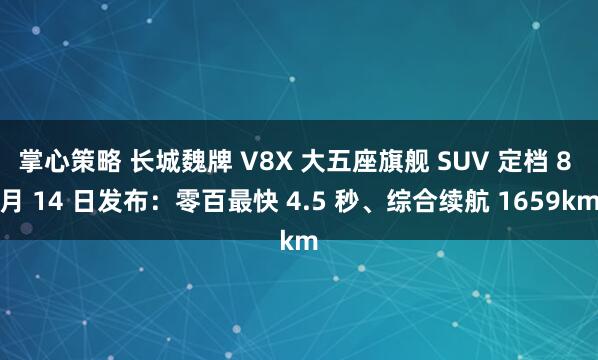 掌心策略 长城魏牌 V8X 大五座旗舰 SUV 定档 8 月 14 日发布：零百最快 4.5 秒、综合续航 1659km
