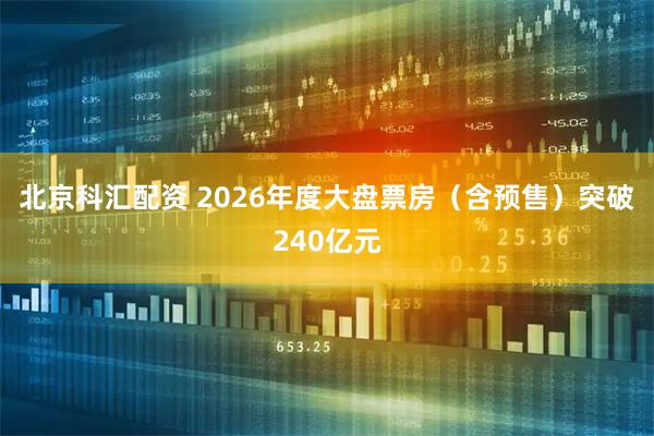 北京科汇配资 2026年度大盘票房（含预售）突破240亿元