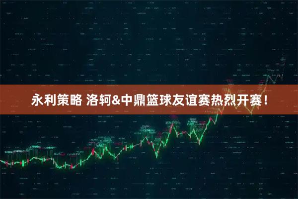 永利策略 洛轲&中鼎篮球友谊赛热烈开赛！