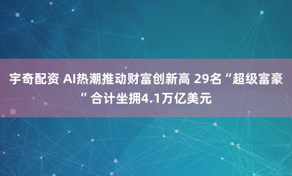 宇奇配资 AI热潮推动财富创新高 29名“超级富豪”合计坐拥4.1万亿美元